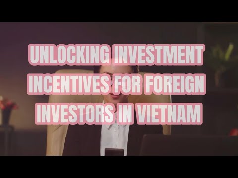 UNLOCKING INVESTMENT INCENTIVES FOR FOREIGN INVESTORS IN VIETNAM