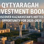 Qytyqaragh Investment Boom: Discover Kazakhstan’s Hottest Opportunity for 2025–2030