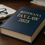 Botswana Tax Law 2025: Major Changes Ahead—What Every Business Must Know Now